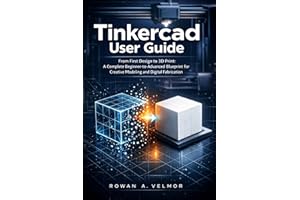 Tinkercad User Guide: From First Design to 3D Print: A Complete Beginner-to-Advanced Blueprint for Creative Modeling and Digi