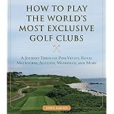 How to Play the World's Most Exclusive Golf Clubs: A Journey through Pine Valley, Royal Melbourne, Augusta, Muirfield, and More