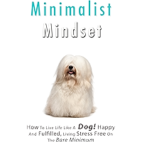 Minimalist Mindset: How to Live Life Like a Dog! Happy and Fulfilled, Living Stress Free on the Bare Minimum. Learn to… book cover Minimalist Mindset: How to Live Life Like a Dog! Happy and Fulfilled, Living Stress Free on the Bare Minimum. Learn to… book cover