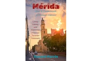 Mérida: Not A Guidebook, A Friend's Advice: Living, Eating, and Exploring Mexico's Yucatán Peninsula