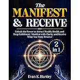 The Manifest and Receive: [2 in 1] Unlock the Power to Attract Wealth, Health, and Deep Fulfillment | Manifest with Clarity and Receive What You Truly Deserve