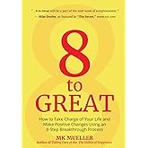 8 to Great: How to Take Charge of Your Life and Make Positive Changes Using an 8-Step Breakthrough Process (Inspiration, Resilience, Change Your Life, for Fans of The Happiness Project)