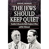 The Jews Should Keep Quiet: Franklin D. Roosevelt, Rabbi Stephen S. Wise, and the Holocaust
