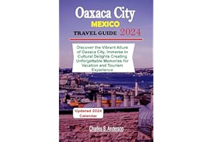 Oaxaca City Mexico Travel Guide 2024: Discover the vibrant Allure of Oaxaca City, Immerse in Cultural Delights Creating Unfor