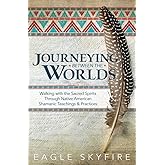 Journeying Between the Worlds: Walking with the Sacred Spirits Through Native American Shamanic Teachings & Practices