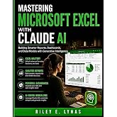 Mastering Microsoft Excel with Claude AI: Building Smarter Reports, Dashboards, and Data Models with Generative Intelligence (The Microsoft Productivity Mastery)