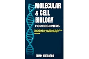 MOLECULAR & CELL BIOLOGY FOR BEGINNERS: Step-by-Step Lessons on Molecular Mechanisms, Cellular Structures, and Modern Biologi