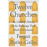 Twelve Churches: An Unlikely History of the Buildings That Made Christianity