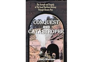 CONQUEST AND CATASTROPHE: The Triumph and Tragedy of the Great Northern Railway Through Stevens Pass