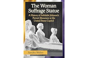 The Woman Suffrage Statue: A History of Adelaide Johnson's Portrait Monument to Lucretia Mott, Elizabeth Cady Stanton and Susan B. Anthony at the United States Capitol