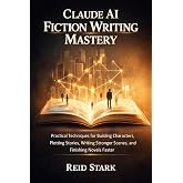 CLAUDE AI FICTION WRITING MASTERY: Practical Techniques for Building Characters, Plotting Stories, Writing Stronger Scenes, and Finishing Novels Faster
