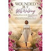 WOUNDED BUT STILL WALKING: Finding Grace in the Hard Seasons: A Devotional Journey for Women Healing, Growing, and Glowing in Grace
