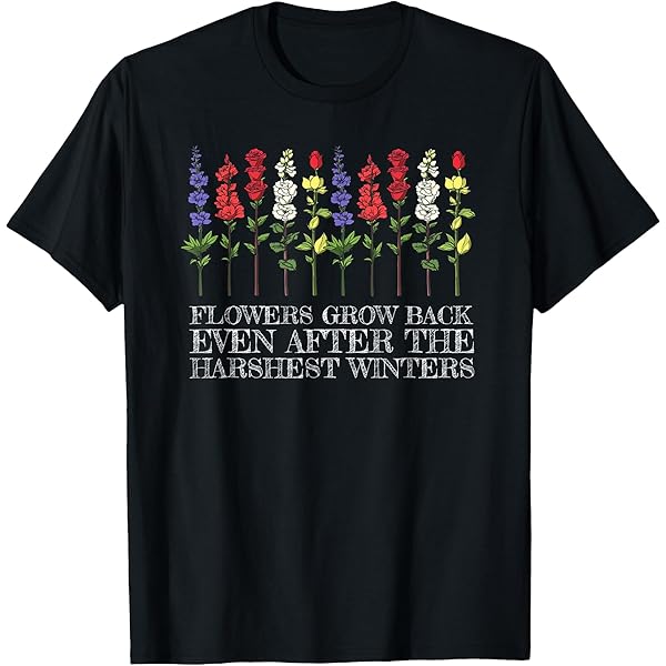 Amazon.com: Flowers Grow Back Even After The Harshest Winters T