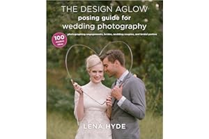 The Design Aglow Posing Guide for Wedding Photography: 100 Modern Ideas for Photographing Engagements, Brides, Wedding Couples, and Wedding Parties