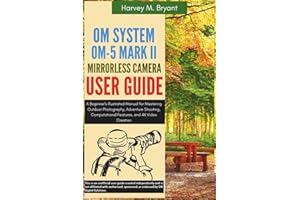 OM System OM-5 Mark II Mirrorless Camera User Guide: A Beginner's Illustrated Manual for Mastering Outdoor Photography, Adven