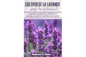Cultiver de la lavande pour les débutants: Un guide complet pour sélectionner, planter, entretenir et utiliser la lavande