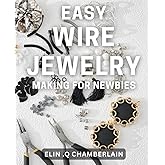 Easy Wire Jewelry Making for Newbies: Quick and Simple DIY Projects: Master the Art of Wire Jewelry at Home