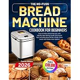 The No-Fuss Bread Machine Cookbook for Beginners: Easy-to-Follow Bread Recipes with Step-By-Step Baking Guide and Expert Tips, including Basic/White, Whole Grain, Sweet and Gluten-Free Options