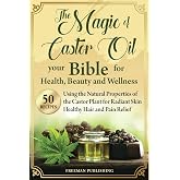 The Magic of Castor Oil Your Bible for Health, Beauty and Wellness: Using the Natural Properties of the Castor Plant for Radiant Skin, Healthy Hair and Pain Relief