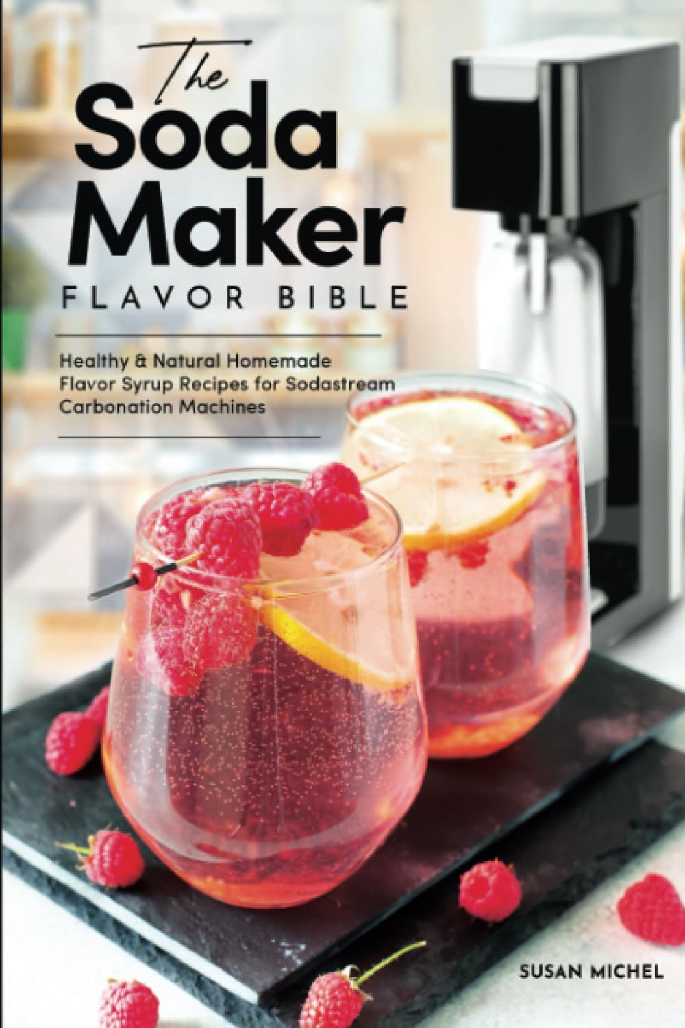 The Soda Maker Flavor Bible: Healthy & Natural Homemade Flavor Syrup Recipes for Sodastream Carbonation Machines