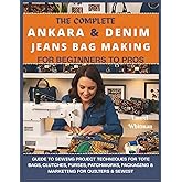 The Complete Ankara & Denim Jeans Bag Making for Beginners to Pros: Guide to Sewing Project Techniques for Tote Bags, Clutches, Purses, Patchworks, Packaging & Marketing for Quilters & Sewists