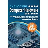 Exploring Computer Hardware - 2024 Edition: The Illustrated Guide to Understanding Computer Hardware, Components, Peripherals &amp; Networks (Exploring Tech)