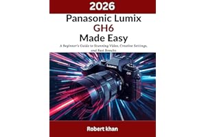Panasonic Lumix GH6 Made Easy: A Beginner’s Guide to Stunning Video, Creative Settings, and Fast Results