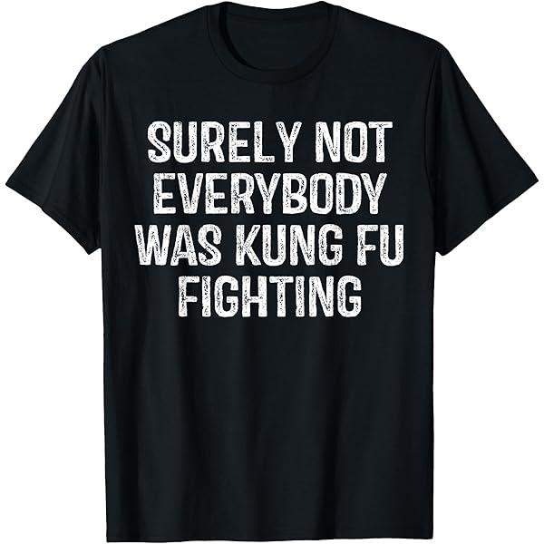 Amazon.com: Surely Not Everybody Was Kung Fu Fighting Sarcastic T