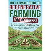 The Ultimate Guide to Regenerative Farming for Beginners: Simple and Effective Indigenous Techniques to Design Sustainable Fo