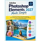 Adobe Photoshop Elements 2027 Made Simple: A Practical Guide to AI-Powered Editing, Photo Restoration, Retouching, Creative Effects, and Professional Workflows