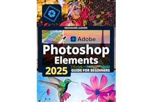 Adobe Photoshop Elements 2025 Guide for Beginners: Master Quick Edits, Advanced Techniques, and Creative Projects with Ease
