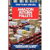 HOW TO BUY AND SELL AMAZON RETURN PALLETS: A Beginner&rsquo;s Guide To Turning Liquidation Into Revenue