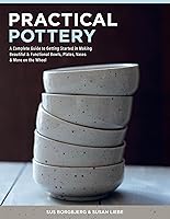 Practical Pottery: A Complete Guide to Getting Started in Making Beautiful & Functional Bowls, Plates, Vases & More on the Wheel