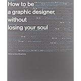 How to Be a Graphic Designer without Losing Your Soul (New Expanded Edition)
