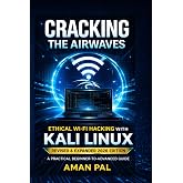 Cracking the Airwaves: Ethical Wi-Fi Hacking with Kali Linux: Revised &amp; Expanded 2026 Edition (Cybersecurity &amp; Ethical Hacking Mastery)