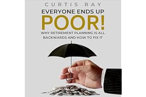 Everyone Ends Up Poor!: Why Retirement Planning Is All Backwards And How To Fix It
