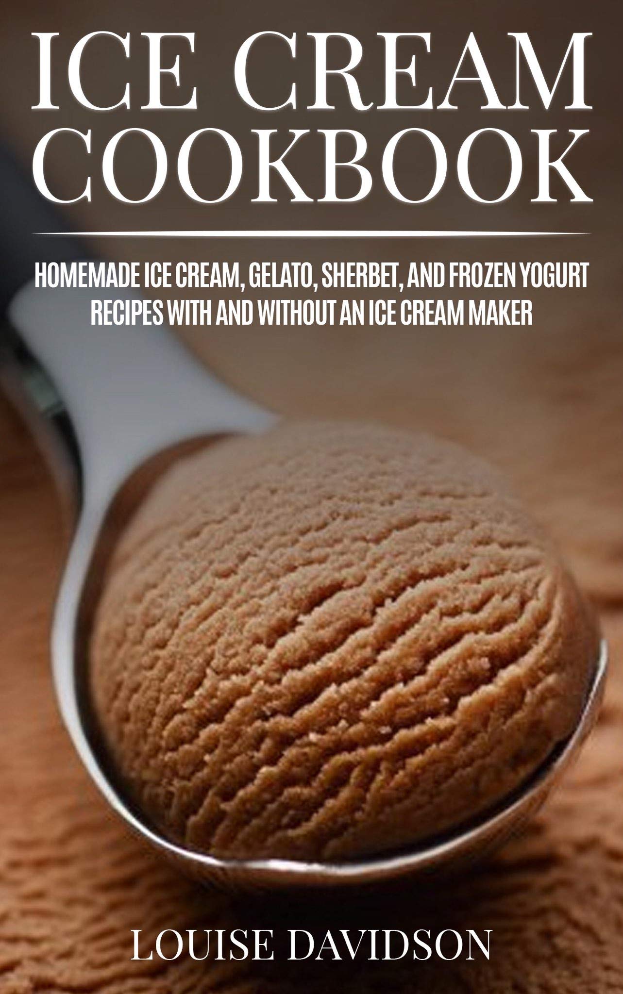 Ice Cream Cookbook: Homemade Ice Cream, Gelato, Sherbet, and Frozen Yogurt  Recipes with and without an Ice Cre