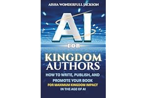 AI For Kingdom Authors: How to Write with Power, Publish, Profit & Promote with Purpose, and Build a Kingdom Legacy in the Age of AI