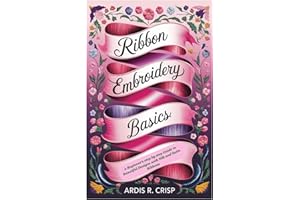 Ribbon Embroidery Basics: A Beginner’s step by step Guide to Beautiful Designs with Silk and Satin Ribbons