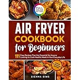 Air Fryer Cookbook for Beginners: 111 Easy Recipes That Are Essential for Anyone Looking to Cook Healthy Meals in Your Everyday