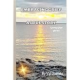 Embracing Grief A Love Story: A Journey of Hope After Loss