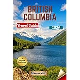 BRITISH COLUMBIA TRAVEL GUIDE 2026: Explore Scenic Landscapes, Vibrant Cities, and Coastal Wonders with Maps, Itineraries, and Local Tips