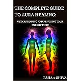 The Complete Guide to Aura Healing: Understanding and Repairing Your Energy Field