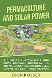 Permaculture and Solar Power: A Guide to Sustainable Living Using Backyard Homesteading, Urban Gardening, Greenhouses, Composting, Solar Power, and More (Self-sustaining)
