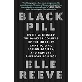 Black Pill: How I Witnessed the Darkest Corners of the Internet Come to Life, Poison Society, and Capture American Politics