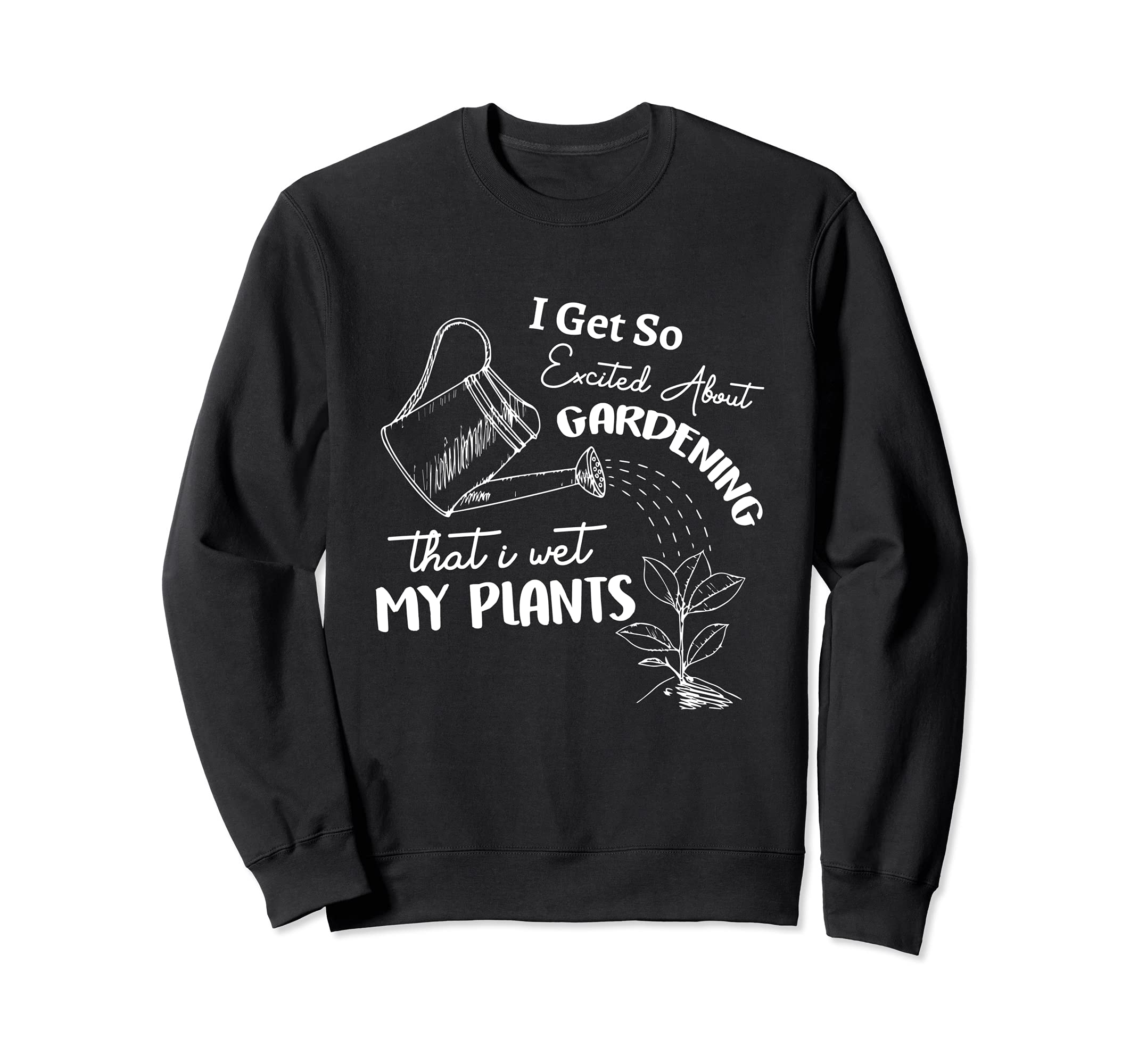I Get So Excited About Gardening That I Wet My Plants Garden Sweatshirt