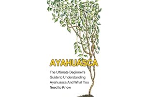 Ayahuasca: The Ultimate Beginner's Guide to Understanding Ayahuasca And What You Need to Know (Yage, Psychedelic, DMT)