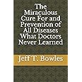 The Miraculous Cure For and Prevention of All Diseases What Doctors Never Learned