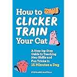 How to Clicker Train Your Cat: A Step-by-Step Guide to Teaching New Skills and Fun Tricks in 15 Minutes a Day