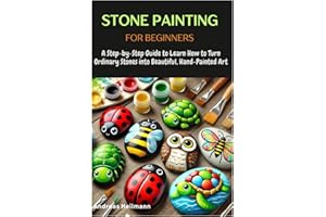 Stone Painting for Beginners: A Step-by-Step Guide to Learn How to Turn Ordinary Stones into Beautiful, Hand-Painted Art
